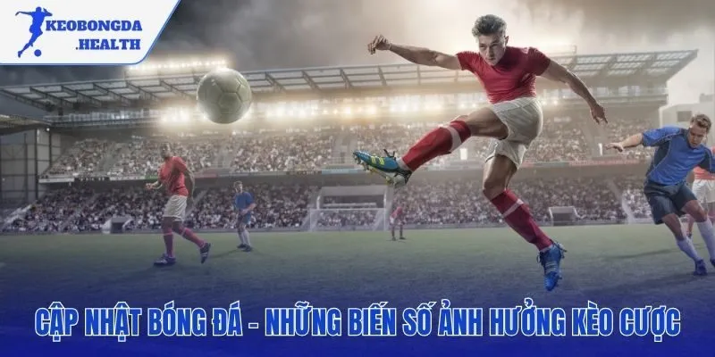 Tin tức bóng đá những biến số quan trọng định đoạt kèo