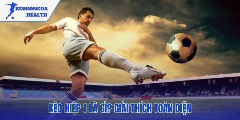 Kèo hiệp 1 định đoạt kết quả chỉ trong 45 phút đầu